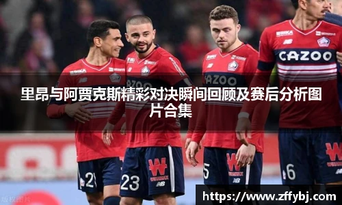 里昂与阿贾克斯精彩对决瞬间回顾及赛后分析图片合集